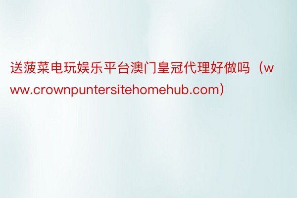 送菠菜电玩娱乐平台澳门皇冠代理好做吗（www.crownpuntersitehomehub.com）