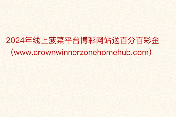 2024年线上菠菜平台博彩网站送百分百彩金（www.crownwinnerzonehomehub.com）