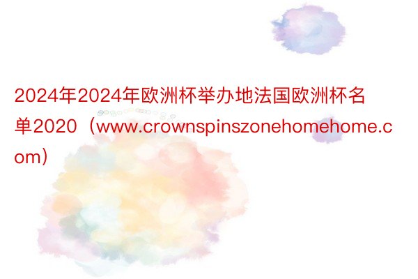 2024年2024年欧洲杯举办地法国欧洲杯名单2020（www.crownspinszonehomehome.com）