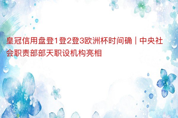 皇冠信用盘登1登2登3欧洲杯时间确 | 中央社会职责部部天职设机构亮相