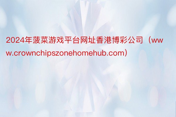 2024年菠菜游戏平台网址香港博彩公司（www.crownchipszonehomehub.com）