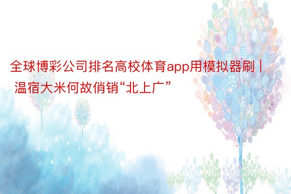 全球博彩公司排名高校体育app用模拟器刷 | 温宿大米何故俏销“北上广”