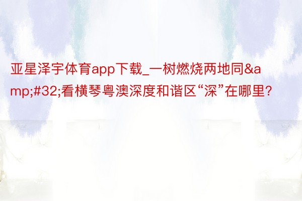 亚星泽宇体育app下载_一树燃烧两地同&#32;看横琴粤澳深度和谐区“深”在哪里？