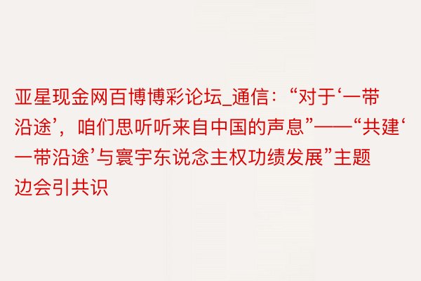 亚星现金网百博博彩论坛_通信：“对于‘一带沿途’，咱们思听听来自中国的声息”——“共建‘一带沿途’与寰宇东说念主权功绩发展”主题边会引共识