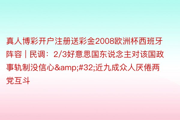 真人博彩开户注册送彩金2008欧洲杯西班牙阵容 | 民调：2/3好意思国东说念主对该国政事轨制没信心&#32;近九成众人厌倦两党互斗