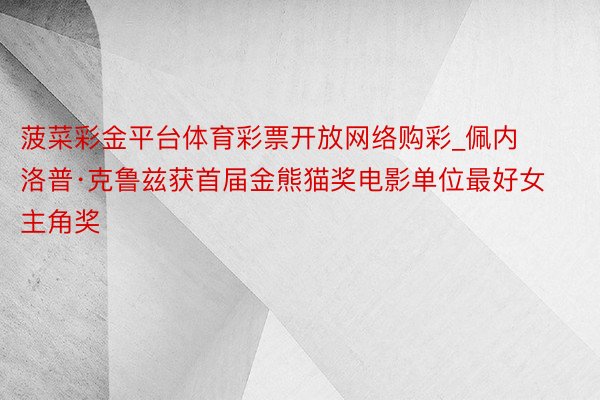 菠菜彩金平台体育彩票开放网络购彩_佩内洛普·克鲁兹获首届金熊猫奖电影单位最好女主角奖