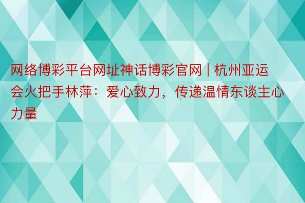 网络博彩平台网址神话博彩官网 | 杭州亚运会火把手林萍：爱心致力，传递温情东谈主心力量