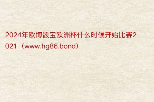 2024年欧博骰宝欧洲杯什么时候开始比赛2021（www.hg86.bond）