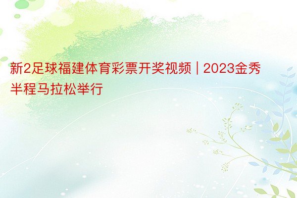 新2足球福建体育彩票开奖视频 | 2023金秀半程马拉松举行