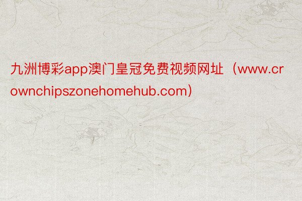 九洲博彩app澳门皇冠免费视频网址（www.crownchipszonehomehub.com）