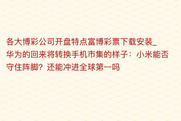 各大博彩公司开盘特点富博彩票下载安装_华为的回来将转换手机市集的样子：小米能否守住阵脚？还能冲进全球第一吗