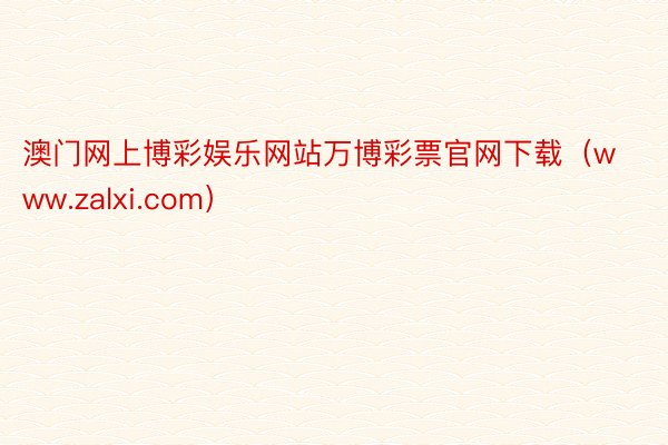 澳门网上博彩娱乐网站万博彩票官网下载（www.zalxi.com）