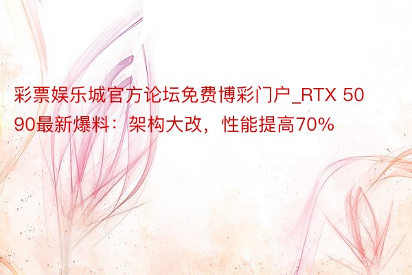 彩票娱乐城官方论坛免费博彩门户_RTX 5090最新爆料：架构大改，性能提高70%