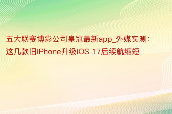 五大联赛博彩公司皇冠最新app_外媒实测：这几款旧iPhone升级iOS 17后续航缩短