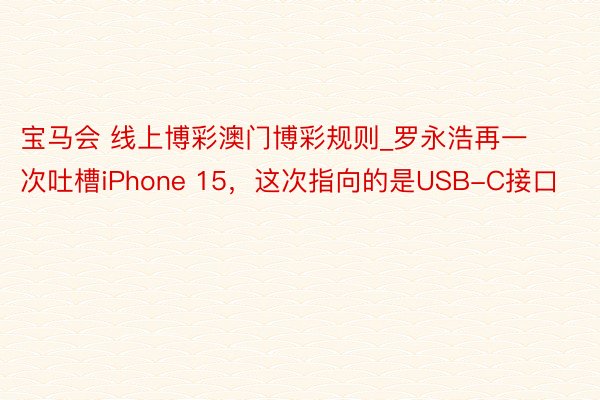 宝马会 线上博彩澳门博彩规则_罗永浩再一次吐槽iPhone 15，这次指向的是USB-C接口