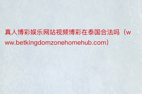 真人博彩娱乐网站视频博彩在泰国合法吗（www.betkingdomzonehomehub.com）