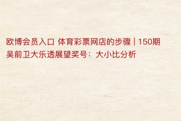 欧博会员入口 体育彩票网店的步骤 | 150期吴前卫大乐透展望奖号：大小比分析