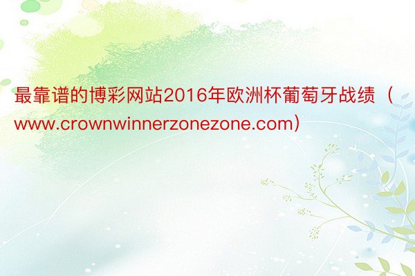 最靠谱的博彩网站2016年欧洲杯葡萄牙战绩（www.crownwinnerzonezone.com）