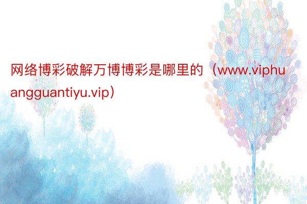 网络博彩破解万博博彩是哪里的（www.viphuangguantiyu.vip）