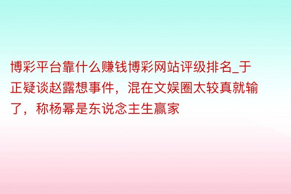 博彩平台靠什么赚钱博彩网站评级排名_于正疑谈赵露想事件，混在文娱圈太较真就输了，称杨幂是东说念主生赢家