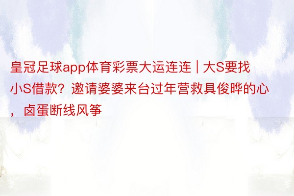 皇冠足球app体育彩票大运连连 | 大S要找小S借款？邀请婆婆来台过年营救具俊晔的心，卤蛋断线风筝