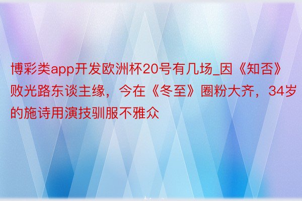 博彩类app开发欧洲杯20号有几场_因《知否》败光路东谈主缘，今在《冬至》圈粉大齐，34岁的施诗用演技驯服不雅众