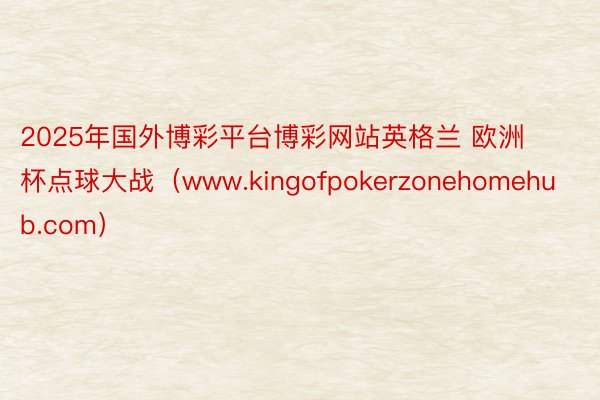 2025年国外博彩平台博彩网站英格兰 欧洲杯点球大战（www.kingofpokerzonehomehub.com）