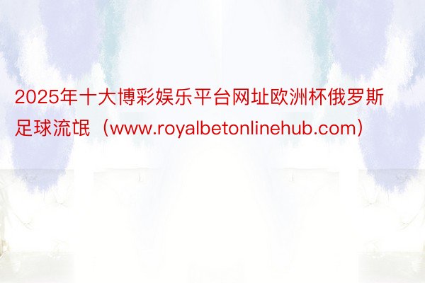 2025年十大博彩娱乐平台网址欧洲杯俄罗斯足球流氓（www.royalbetonlinehub.com）