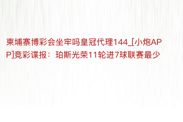 柬埔寨博彩会坐牢吗皇冠代理144_[小炮APP]竞彩谍报：珀斯光荣11轮进7球联赛最少