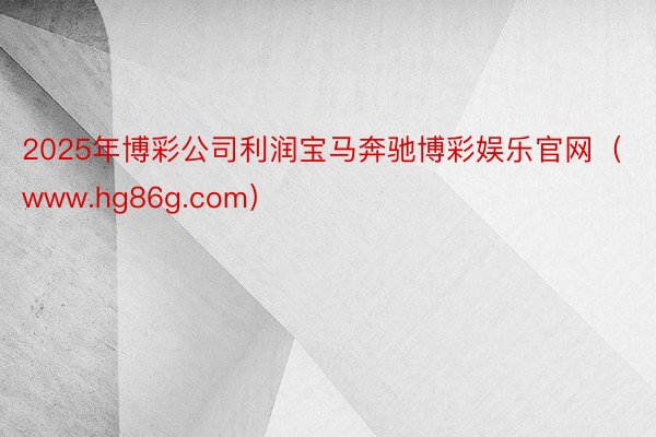 2025年博彩公司利润宝马奔驰博彩娱乐官网（www.hg86g.com）