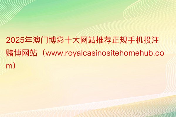 2025年澳门博彩十大网站推荐正规手机投注赌博网站（www.royalcasinositehomehub.com）