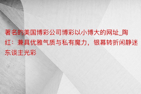 著名的美国博彩公司博彩以小博大的网址_陶红：兼具优雅气质与私有魔力，银幕转折闲静迷东谈主光彩