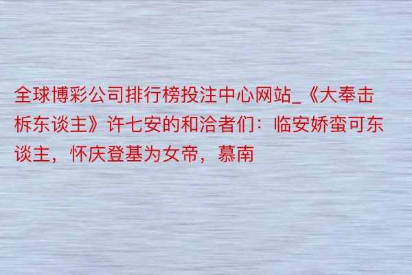 全球博彩公司排行榜投注中心网站_《大奉击柝东谈主》许七安的和洽者们：临安娇蛮可东谈主，怀庆登基为女帝，慕南