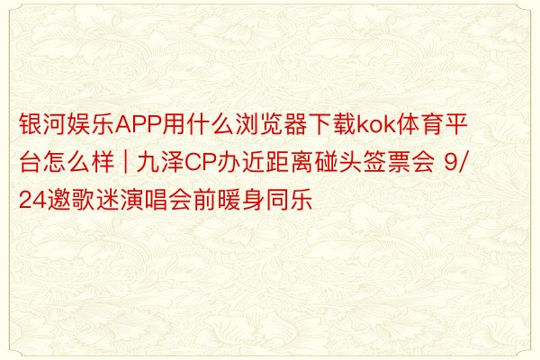 银河娱乐APP用什么浏览器下载kok体育平台怎么样 | 九泽CP办近距离碰头签票会 9/24邀歌迷演唱会前暖身同乐