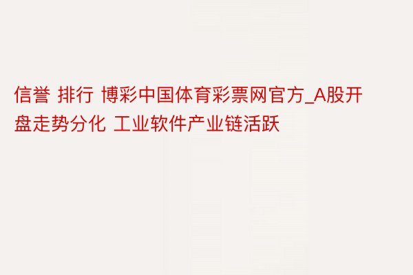 信誉 排行 博彩中国体育彩票网官方_A股开盘走势分化 工业软件产业链活跃