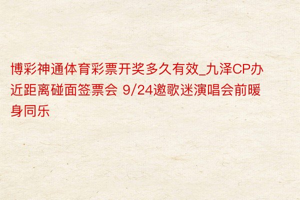 博彩神通体育彩票开奖多久有效_九泽CP办近距离碰面签票会 9/24邀歌迷演唱会前暖身同乐