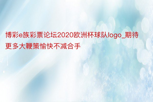 博彩e族彩票论坛2020欧洲杯球队logo_期待更多大鞭策愉快不减合手