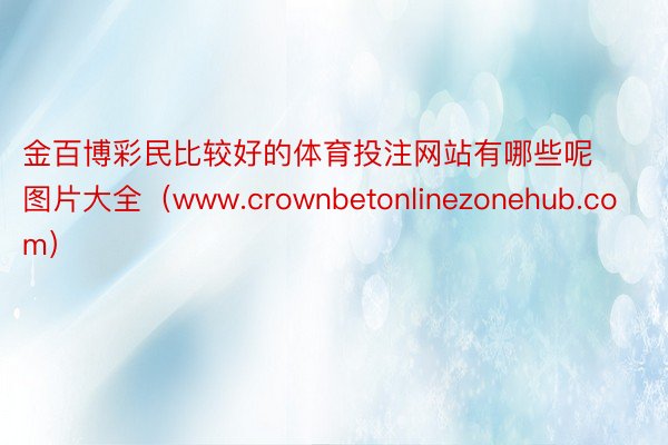 金百博彩民比较好的体育投注网站有哪些呢图片大全（www.crownbetonlinezonehub.com）