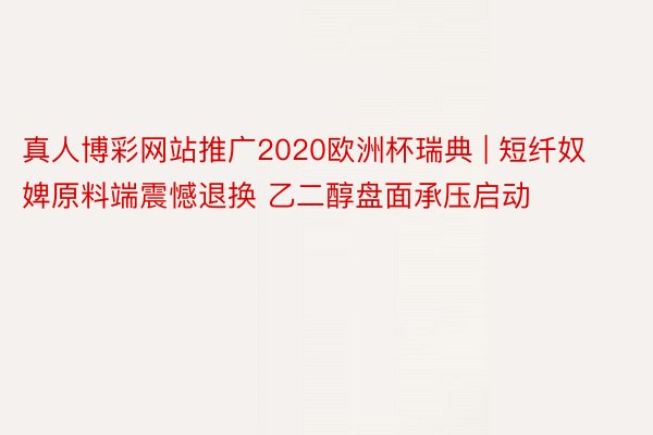 真人博彩网站推广2020欧洲杯瑞典 | 短纤奴婢原料端震憾退换 乙二醇盘面承压启动