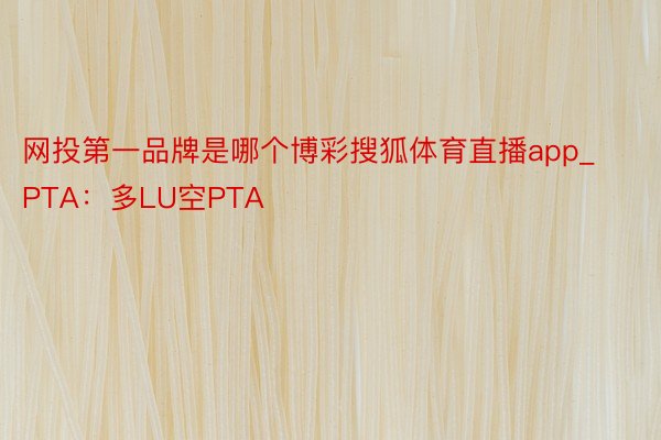 网投第一品牌是哪个博彩搜狐体育直播app_PTA：多LU空PTA