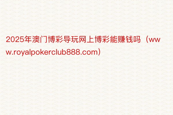 2025年澳门博彩导玩网上博彩能赚钱吗（www.royalpokerclub888.com）